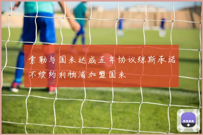 索勒与国米达成五年协议琼斯承诺不续约利物浦加盟国米