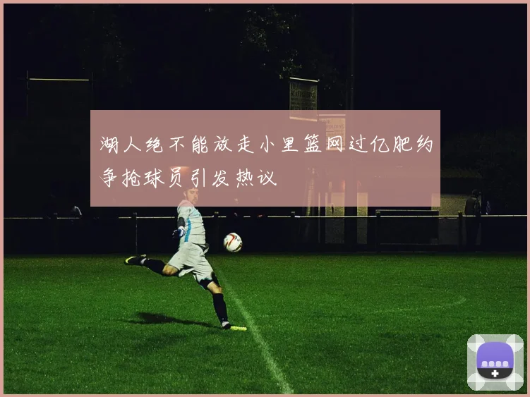 湖人绝不能放走小里篮网过亿肥约争抢球员引发热议