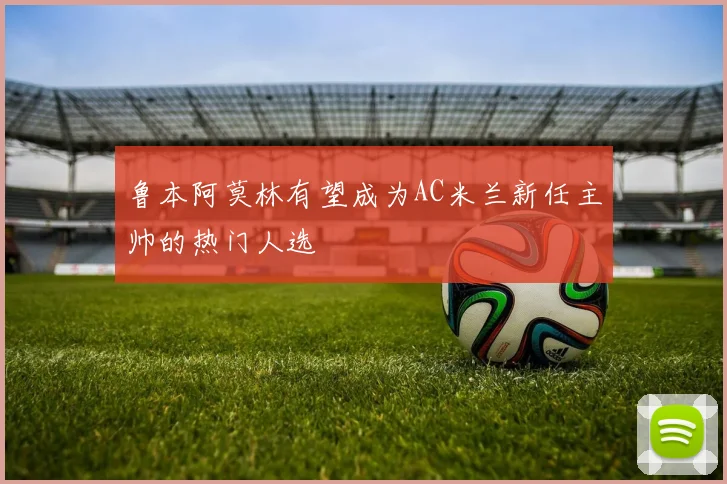 鲁本阿莫林有望成为AC米兰新任主帅的热门人选