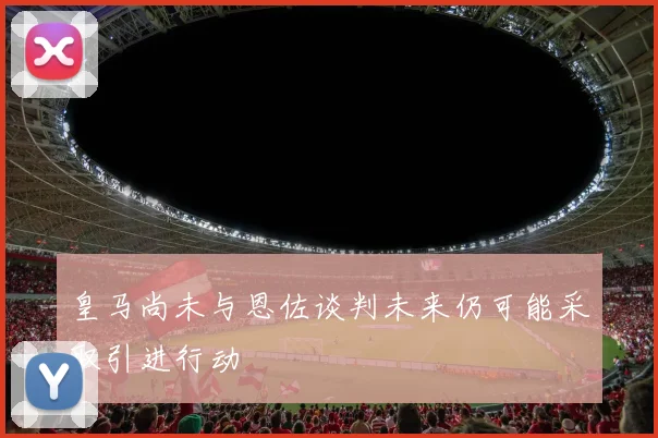 皇马尚未与恩佐谈判未来仍可能采取引进行动