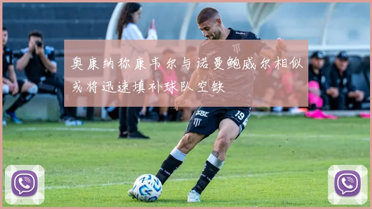 奥康纳称康韦尔与诺曼鲍威尔相似或将迅速填补球队空缺