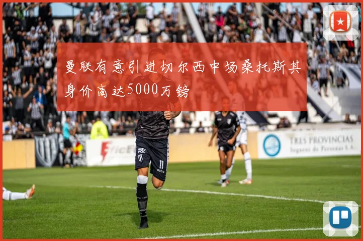 曼联有意引进切尔西中场桑托斯其身价高达5000万镑