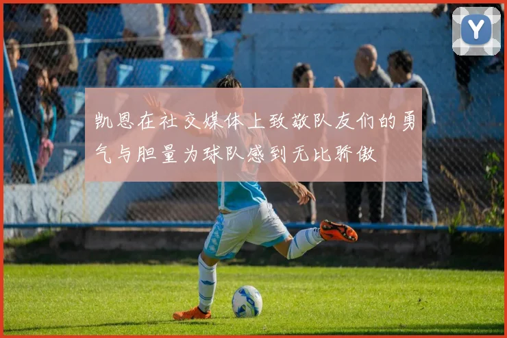 凯恩在社交媒体上致敬队友们的勇气与胆量为球队感到无比骄傲