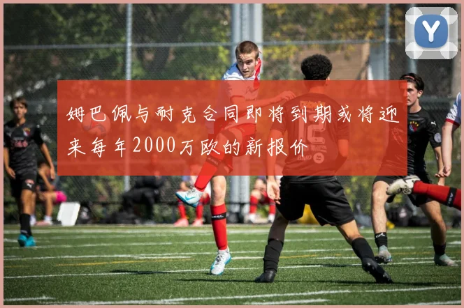 姆巴佩与耐克合同即将到期或将迎来每年2000万欧的新报价