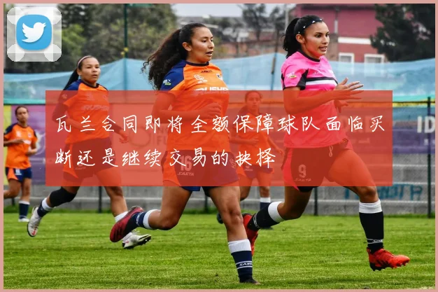瓦兰合同即将全额保障球队面临买断还是继续交易的抉择