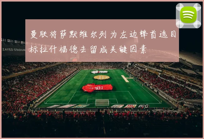 曼联将萨默维尔列为左边锋首选目标拉什福德去留成关键因素