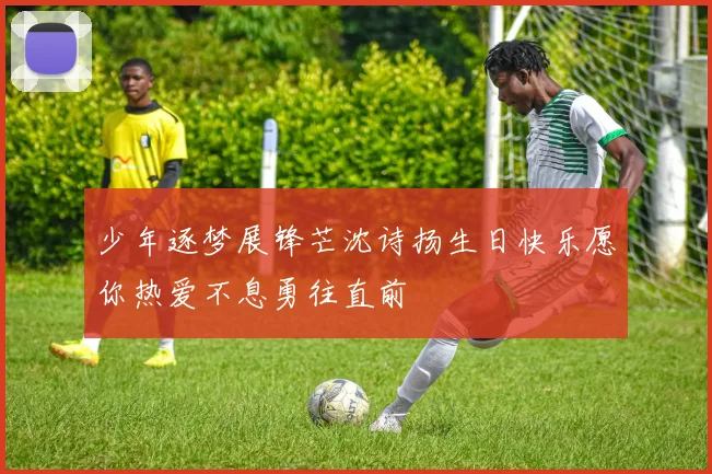 少年逐梦展锋芒沈诗扬生日快乐愿你热爱不息勇往直前