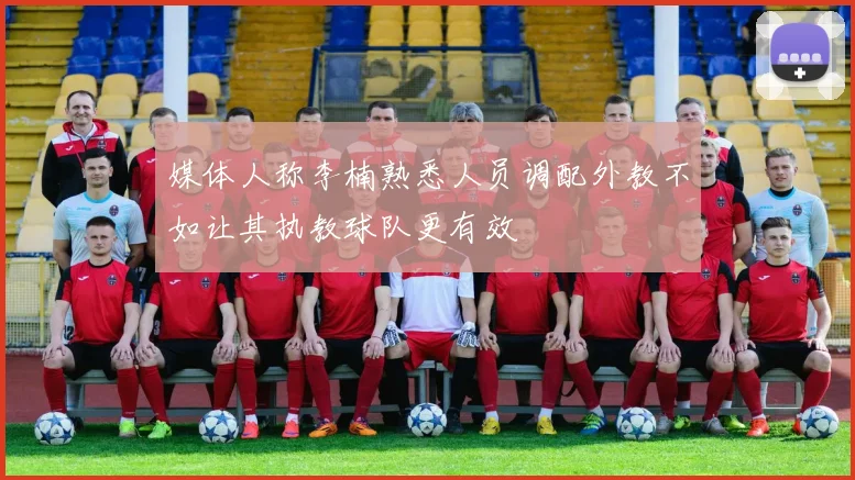 媒体人称李楠熟悉人员调配外教不如让其执教球队更有效