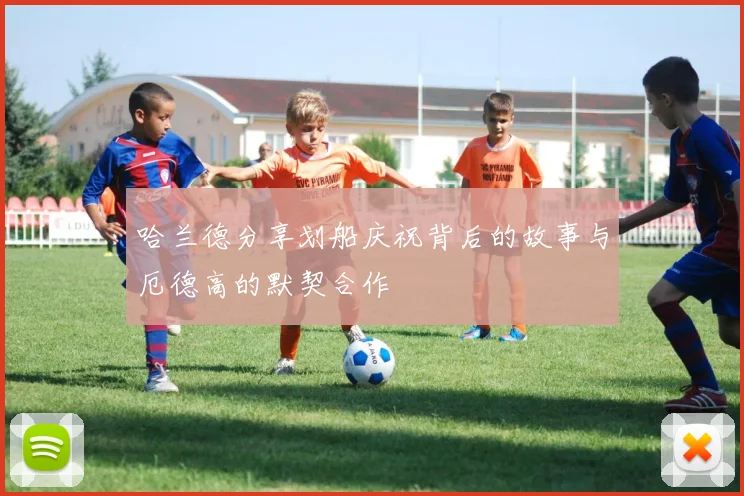 哈兰德分享划船庆祝背后的故事与厄德高的默契合作