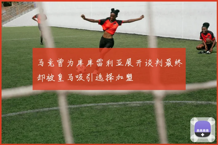 马竞曾为库库雷利亚展开谈判最终却被皇马吸引选择加盟