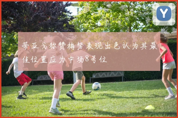 蒂亚戈称赞梅努表现出色认为其最佳位置应为中场8号位