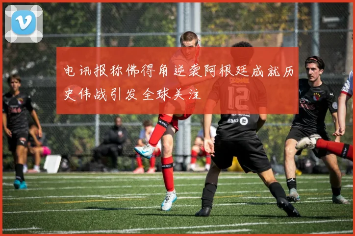 电讯报称佛得角逆袭阿根廷成就历史伟战引发全球关注