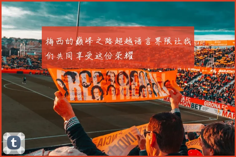 梅西的巅峰之路超越语言界限让我们共同享受这份荣耀