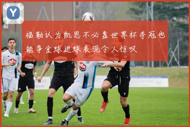 福勒认为凯恩不必靠世界杯夺冠也能争金球进球表现令人惊叹