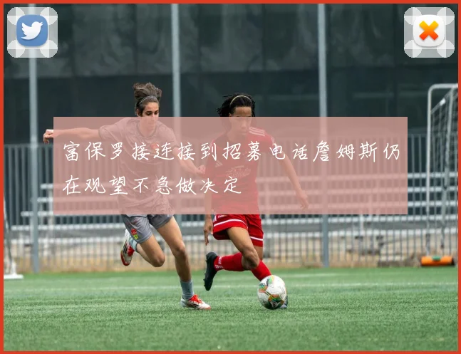 富保罗接连接到招募电话詹姆斯仍在观望不急做决定