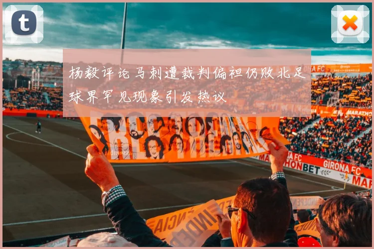 杨毅评论马刺遭裁判偏袒仍败北足球界罕见现象引发热议