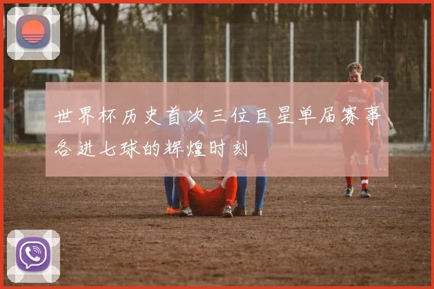 世界杯历史首次三位巨星单届赛事各进七球的辉煌时刻