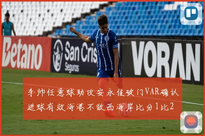 李帅任意球助攻安永佳破门VAR确认进球有效海港不敌西海岸比分1比2